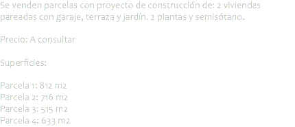 Se venden parcelas con proyecto de construcción de: 2 viviendas pareadas con garaje, terraza y jardín. 2 plantas y semisótano. Precio: A consultar Superficies: Parcela 1: 812 m2
Parcela 2: 716 m2
Parcela 3: 515 m2
Parcela 4: 633 m2